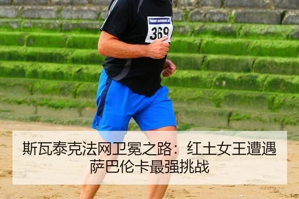 斯瓦泰克法网卫冕之路：红土女王遭遇萨巴伦卡最强挑战