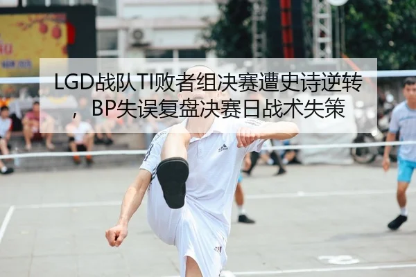 LGD战队TI败者组决赛遭史诗逆转，BP失误复盘决赛日战术失策