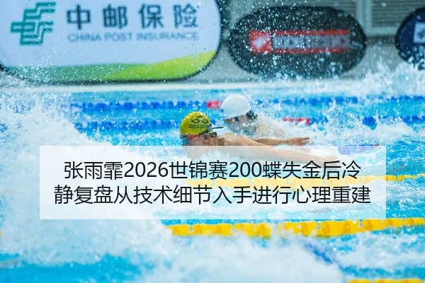 张雨霏2026世锦赛200蝶失金后冷静复盘从技术细节入手进行心理重建