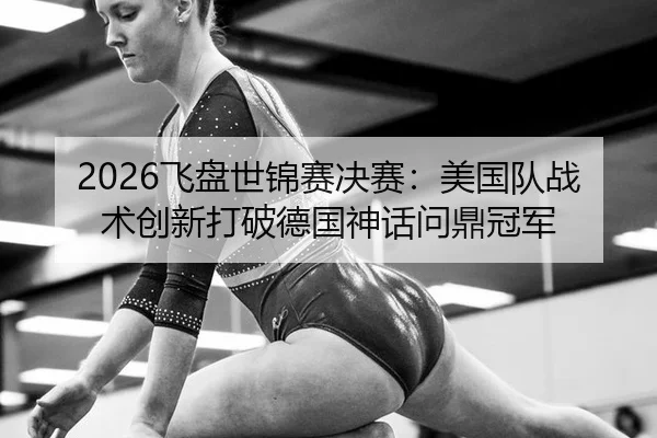 2026飞盘世锦赛决赛：美国队战术创新打破德国神话问鼎冠军