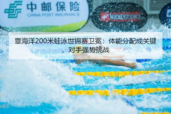 覃海洋200米蛙泳世锦赛卫冕：体能分配成关键，对手强势挑战