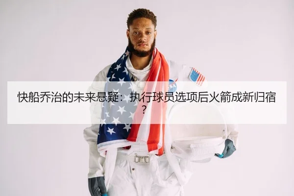 快船乔治的未来悬疑：执行球员选项后火箭成新归宿？
