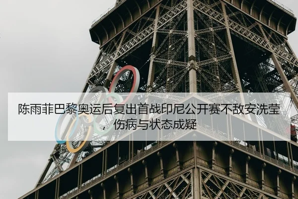 陈雨菲巴黎奥运后复出首战印尼公开赛不敌安洗莹，伤病与状态成疑