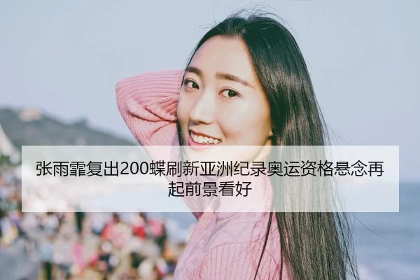 张雨霏复出200蝶刷新亚洲纪录奥运资格悬念再起前景看好